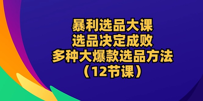 （10521期）暴利 选品大课：选品决定成败，教你多种大爆款选品方法（12节课）_网络创业-网赚项目-副业赚钱-信息差项目-互联网创业-资源整合-创业资讯-最新网赚课程金铲子项目