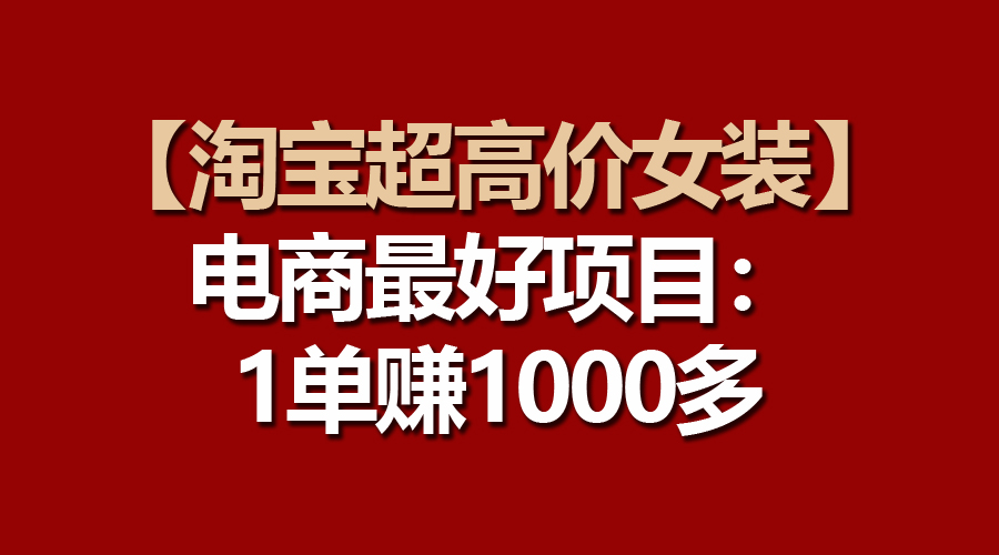 （10514期）【淘宝超高价女装】电商最好项目：一单赚1000多_网络创业-网赚项目-副业赚钱-信息差项目-互联网创业-资源整合-创业资讯-最新网赚课程金铲子项目