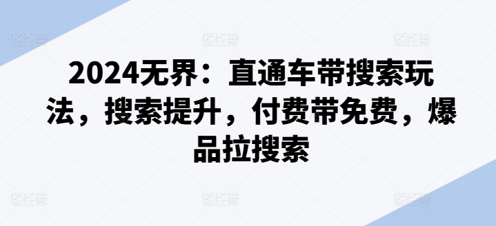 2024无界：直通车带搜索玩法，搜索提升，付费带免费，爆品拉搜索_网络创业-网赚项目-副业赚钱-信息差项目-互联网创业-资源整合-创业资讯-最新网赚课程金铲子项目