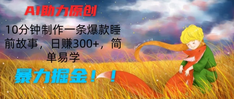 AI助力原创：10分钟制作一条爆款睡前故事，日赚300+，简单易学，暴力掘金_网络创业-网赚项目-副业赚钱-信息差项目-互联网创业-资源整合-创业资讯-最新网赚课程金铲子项目