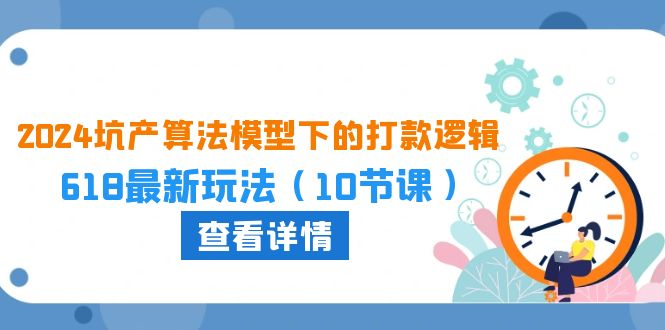 （10528期）2024坑产算法 模型下的打款逻辑：618最新玩法（10节课）_网络创业-网赚项目-副业赚钱-信息差项目-互联网创业-资源整合-创业资讯-最新网赚课程金铲子项目