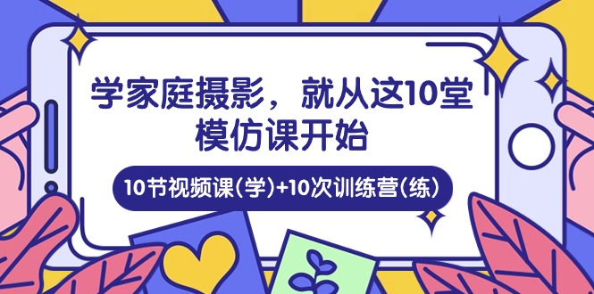 （10582期）学家庭 摄影，就从这10堂模仿课开始 ，10节视频课(学)+10次训练营(练)_网络创业-网赚项目-副业赚钱-信息差项目-互联网创业-资源整合-创业资讯-最新网赚课程金铲子项目