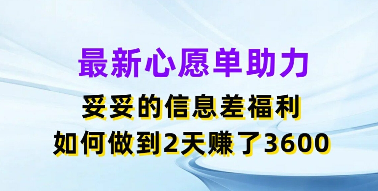 最新心愿单助力，妥妥的信息差福利，两天赚了3.6K_网络创业-网赚项目-副业赚钱-信息差项目-互联网创业-资源整合-创业资讯-最新网赚课程金铲子项目