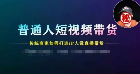 普通人短视频带货，传统商家如何打造IP人设直播带货_网络创业-网赚项目-副业赚钱-信息差项目-互联网创业-资源整合-创业资讯-最新网赚课程金铲子项目