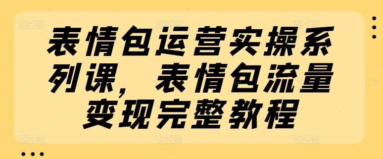 表情包运营实操系列课，表情包流量变现完整教程_网络创业-网赚项目-副业赚钱-信息差项目-互联网创业-资源整合-创业资讯-最新网赚课程金铲子项目