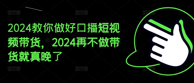 2024教你做好口播短视频带货，2024再不做带货就真晚了_网络创业-网赚项目-副业赚钱-信息差项目-互联网创业-资源整合-创业资讯-最新网赚课程金铲子项目