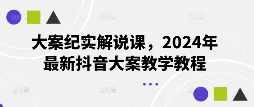 大案纪实解说课，2024年最新抖音大案教学教程_网络创业-网赚项目-副业赚钱-信息差项目-互联网创业-资源整合-创业资讯-最新网赚课程金铲子项目