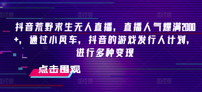 抖音荒野求生无人直播，直播人气爆满2000+，通过小风车，抖音的游戏发行人计划，进行多种变现_网络创业-网赚项目-副业赚钱-信息差项目-互联网创业-资源整合-创业资讯-最新网赚课程金铲子项目
