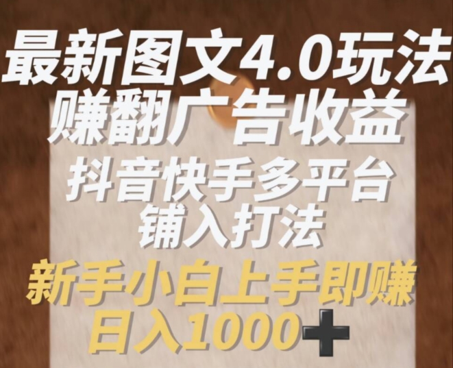 最新图文4.0玩法赚翻广告收益，抖音快手多平台铺入打法，新手小自上手即赚入1k_网络创业-网赚项目-副业赚钱-信息差项目-互联网创业-资源整合-创业资讯-最新网赚课程金铲子项目