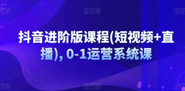 抖音进阶版课程(短视频+直播), 0-1运营系统课_网络创业-网赚项目-副业赚钱-信息差项目-互联网创业-资源整合-创业资讯-最新网赚课程金铲子项目