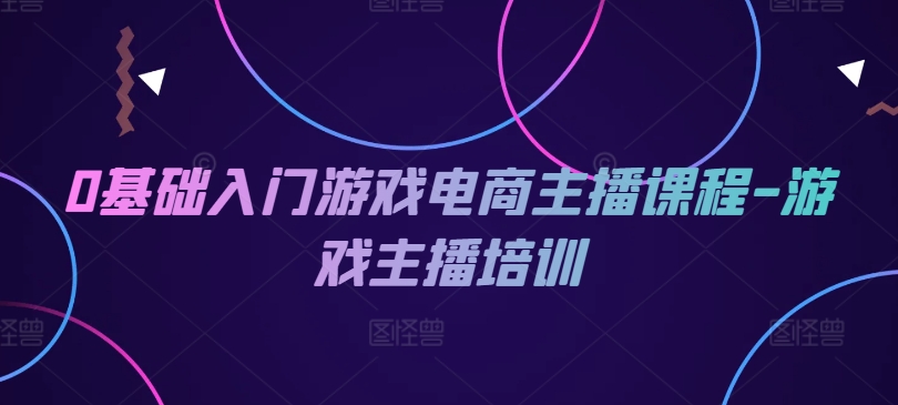 0基础入门游戏电商主播课程-游戏主播培训_网络创业-网赚项目-副业赚钱-信息差项目-互联网创业-资源整合-创业资讯-最新网赚课程金铲子项目
