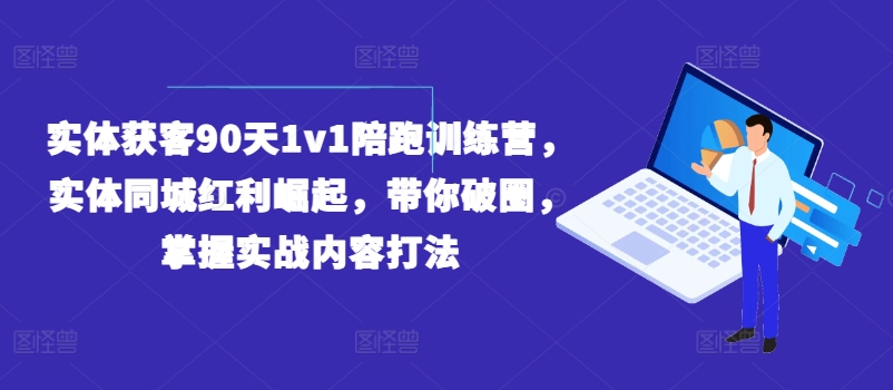 实体获客90天1v1陪跑训练营，实体同城红利崛起，带你破圈，掌握实战内容打法_网络创业-网赚项目-副业赚钱-信息差项目-互联网创业-资源整合-创业资讯-最新网赚课程金铲子项目