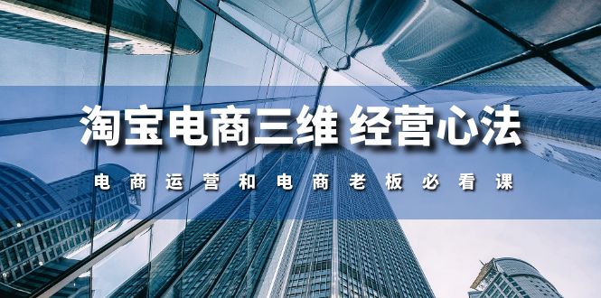 （10761期）淘宝电商三维 经营心法：电商运营和电商老板必看课（59节课）_网络创业-网赚项目-副业赚钱-信息差项目-互联网创业-资源整合-创业资讯-最新网赚课程金铲子项目