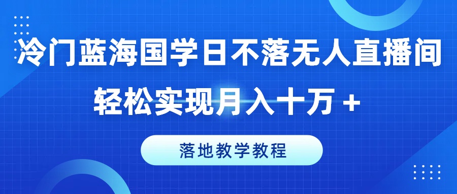 冷门蓝海国学日不落无人直播间，轻松实现月入十万+，落地教学教程_网络创业-网赚项目-副业赚钱-信息差项目-互联网创业-资源整合-创业资讯-最新网赚课程金铲子项目