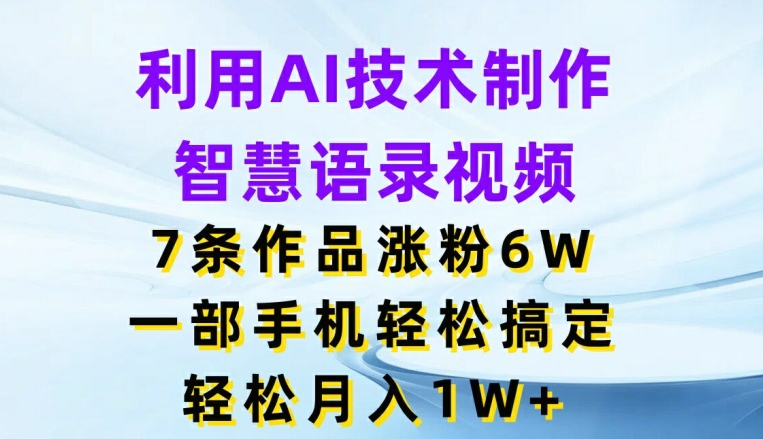 利用AI技术制作智慧语录视频，7条作品涨粉6W，一部手机轻松搞定，轻松月入1W+_网络创业-网赚项目-副业赚钱-信息差项目-互联网创业-资源整合-创业资讯-最新网赚课程金铲子项目