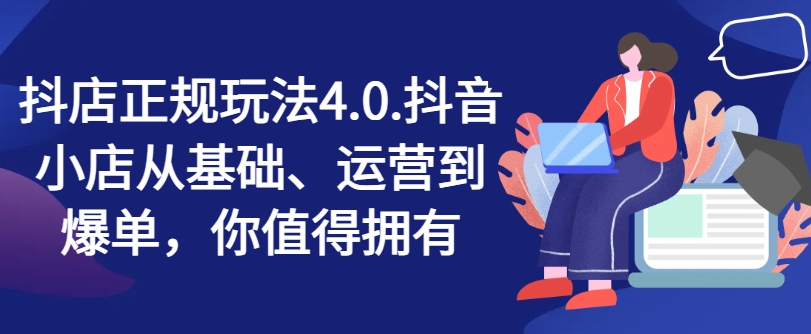 抖店正规玩法4.0，抖音小店从基础、运营到爆单，你值得拥有_网络创业-网赚项目-副业赚钱-信息差项目-互联网创业-资源整合-创业资讯-最新网赚课程金铲子项目