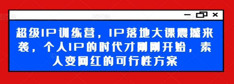 超级IP训练营，IP落地大课震撼来袭，个人IP的时代才刚刚开始，素人变网红的可行性方案_网络创业-网赚项目-副业赚钱-信息差项目-互联网创业-资源整合-创业资讯-最新网赚课程金铲子项目