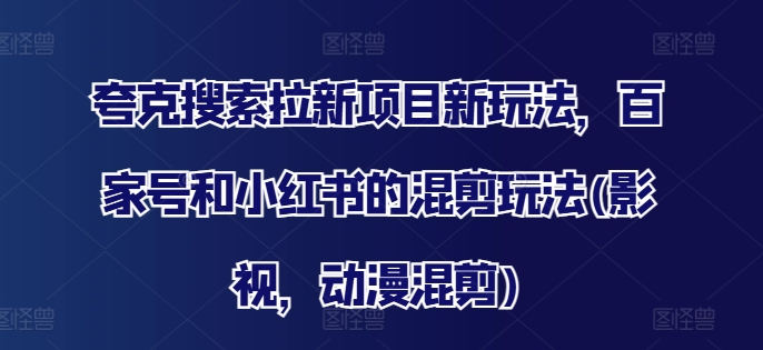 夸克搜索拉新项目新玩法，百家号和小红书的混剪玩法(影视，动漫混剪)_网络创业-网赚项目-副业赚钱-信息差项目-互联网创业-资源整合-创业资讯-最新网赚课程金铲子项目