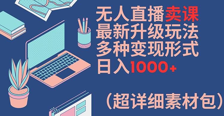 无人直播卖课最新升级玩法，多种变现形式，日入1000+(超详细素材包)_网络创业-网赚项目-副业赚钱-信息差项目-互联网创业-资源整合-创业资讯-最新网赚课程金铲子项目