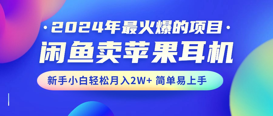 （10863期）2024年最火爆的项目，闲鱼卖苹果耳机，新手小白轻松月入2W+简单易上手_网络创业-网赚项目-副业赚钱-信息差项目-互联网创业-资源整合-创业资讯-最新网赚课程金铲子项目