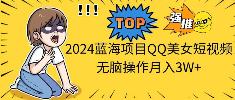 （10862期）2024蓝海项目QQ美女短视频无脑操作月入3W+_网络创业-网赚项目-副业赚钱-信息差项目-互联网创业-资源整合-创业资讯-最新网赚课程金铲子项目