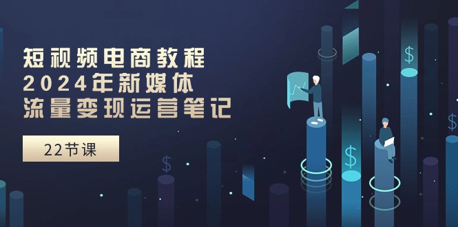 （10957期）短视频电商教程：2024年新媒体流量变现运营笔记（25节课）_网络创业-网赚项目-副业赚钱-信息差项目-互联网创业-资源整合-创业资讯-最新网赚课程金铲子项目