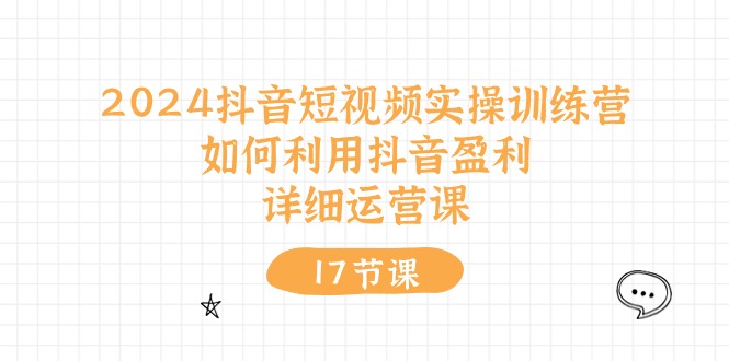 （10948期）2024抖音短视频实操训练营：如何利用抖音盈利，详细运营课（17节视频课）_网络创业-网赚项目-副业赚钱-信息差项目-互联网创业-资源整合-创业资讯-最新网赚课程金铲子项目