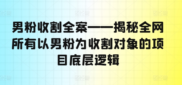 男粉收割全案——揭秘全网所有以男粉为收割对象的项目底层逻辑_网络创业-网赚项目-副业赚钱-信息差项目-互联网创业-资源整合-创业资讯-最新网赚课程金铲子项目