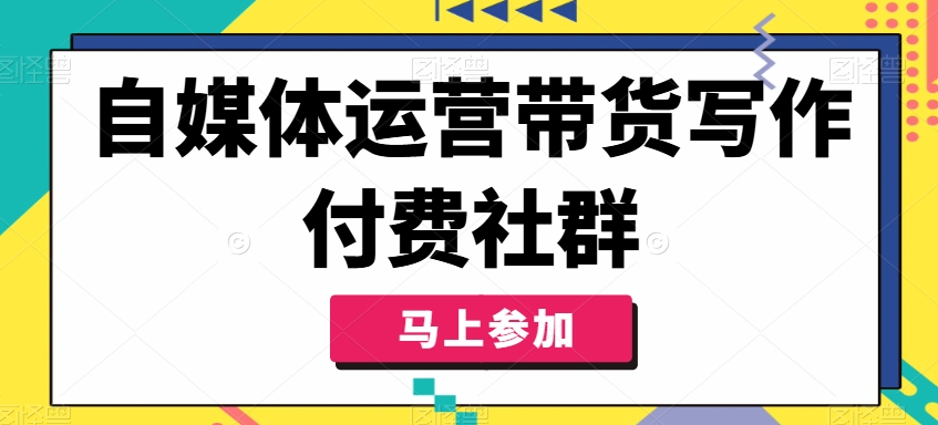 自媒体运营带货写作付费社群，带货是自媒体人必须掌握的能力_网络创业-网赚项目-副业赚钱-信息差项目-互联网创业-资源整合-创业资讯-最新网赚课程金铲子项目