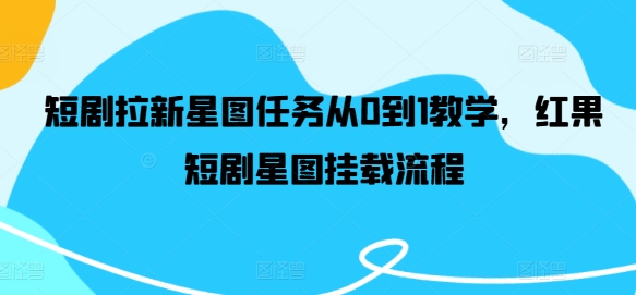 短剧拉新星图任务从0到1教学，红果短剧星图挂载流程_网络创业-网赚项目-副业赚钱-信息差项目-互联网创业-资源整合-创业资讯-最新网赚课程金铲子项目