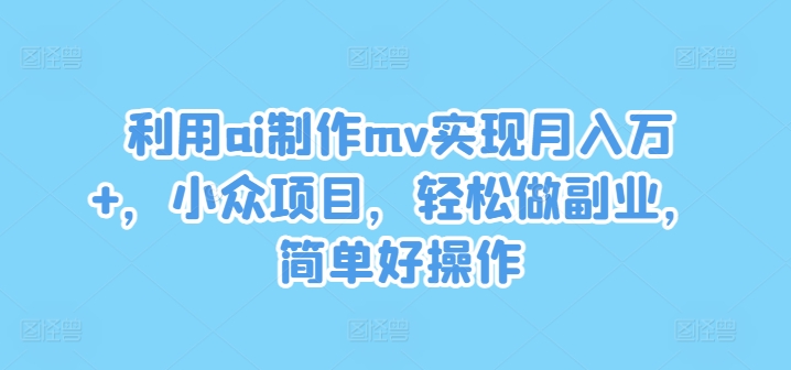 利用ai制作mv实现月入万+，小众项目，轻松做副业，简单好操作_网络创业-网赚项目-副业赚钱-信息差项目-互联网创业-资源整合-创业资讯-最新网赚课程金铲子项目