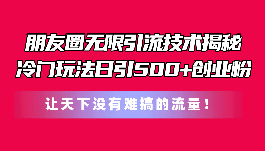 （11031期）朋友圈无限引流技术揭秘，一个冷门玩法日引500+创业粉，让天下没有难搞…_网络创业-网赚项目-副业赚钱-信息差项目-互联网创业-资源整合-创业资讯-最新网赚课程金铲子项目
