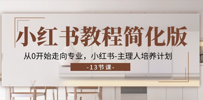 （11023期）小红书教程简化版，从0开始走向专业，小红书-主理人培养计划 (13节)_网络创业-网赚项目-副业赚钱-信息差项目-互联网创业-资源整合-创业资讯-最新网赚课程金铲子项目