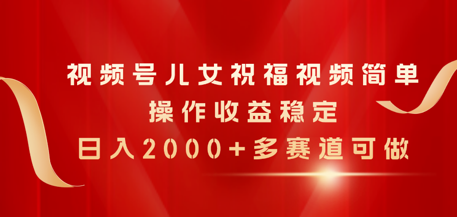（11060期）视频号儿女祝福视频，简单操作收益稳定，日入2000+，多赛道可做_网络创业-网赚项目-副业赚钱-信息差项目-互联网创业-资源整合-创业资讯-最新网赚课程金铲子项目