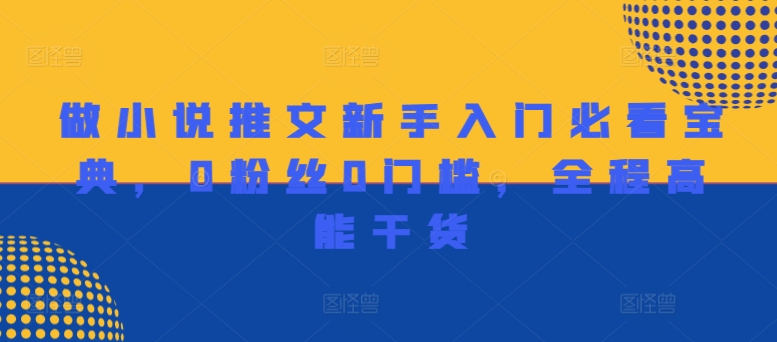 做小说推文新手入门必看宝典，0粉丝0门槛，全程高能干货_网络创业-网赚项目-副业赚钱-信息差项目-互联网创业-资源整合-创业资讯-最新网赚课程金铲子项目