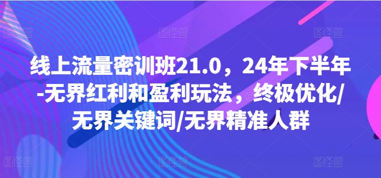 线上流量密训班21.0，24年下半年-无界红利和盈利玩法，终极优化/无界关键词/无界精准人群_网络创业-网赚项目-副业赚钱-信息差项目-互联网创业-资源整合-创业资讯-最新网赚课程金铲子项目