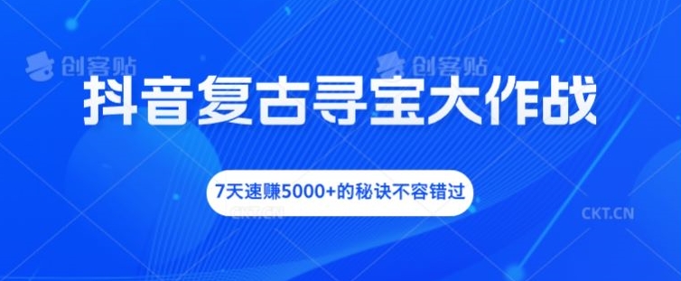 抖音复古寻宝大作战，7天速赚5000+的秘诀不容错过_网络创业-网赚项目-副业赚钱-信息差项目-互联网创业-资源整合-创业资讯-最新网赚课程金铲子项目