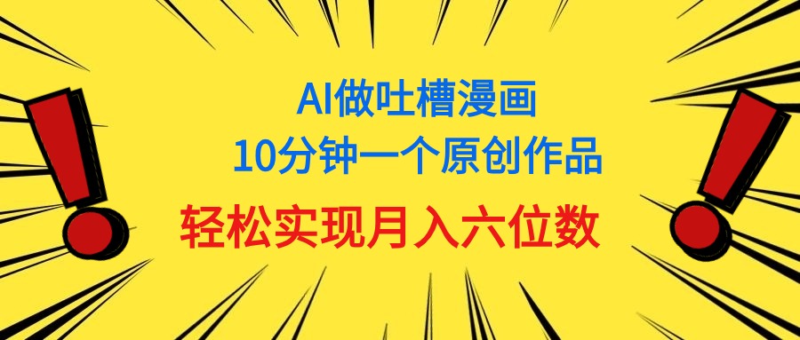 （11065期）用AI做中式吐槽漫画，10分钟一个原创作品，轻松实现月入6位数_网络创业-网赚项目-副业赚钱-信息差项目-互联网创业-资源整合-创业资讯-最新网赚课程金铲子项目