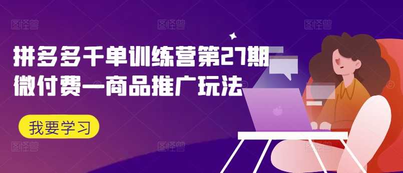 拼多多千单训练营第27期微付费—商品推广玩法_网络创业-网赚项目-副业赚钱-信息差项目-互联网创业-资源整合-创业资讯-最新网赚课程金铲子项目
