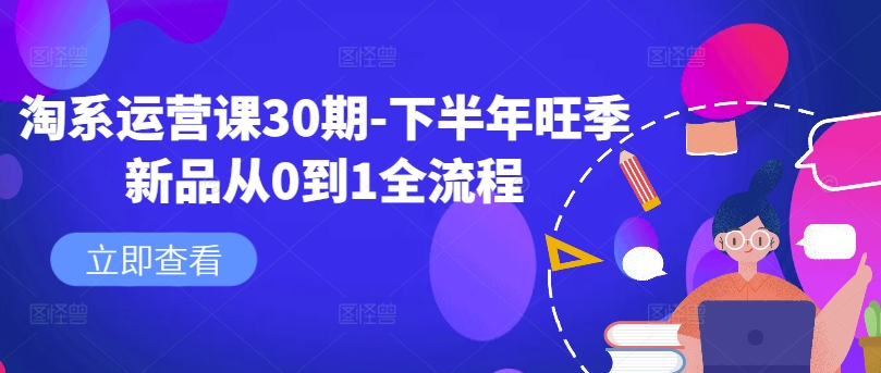 淘系运营课30期-下半年旺季新品从0到1全流程_网络创业-网赚项目-副业赚钱-信息差项目-互联网创业-资源整合-创业资讯-最新网赚课程金铲子项目