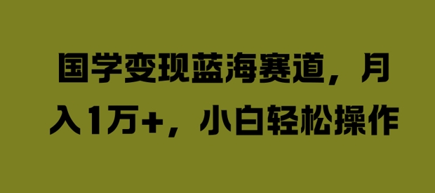 国学变现蓝海赛道，月入1W+，小白轻松操作_网络创业-网赚项目-副业赚钱-信息差项目-互联网创业-资源整合-创业资讯-最新网赚课程金铲子项目