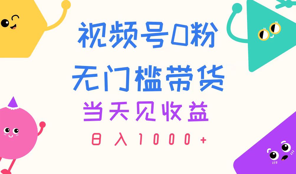 （11348期）视频号0粉无门槛带货，当天见收益，日入1000+_网络创业-网赚项目-副业赚钱-信息差项目-互联网创业-资源整合-创业资讯-最新网赚课程金铲子项目