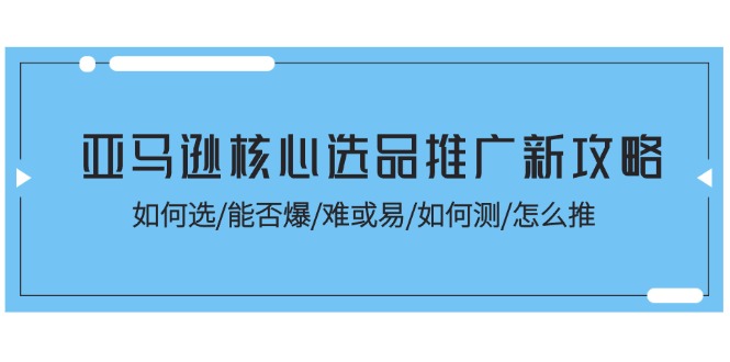 （11434期）亚马逊核心选品推广新攻略！如何选/能否爆/难或易/如何测/怎么推_网络创业-网赚项目-副业赚钱-信息差项目-互联网创业-资源整合-创业资讯-最新网赚课程金铲子项目