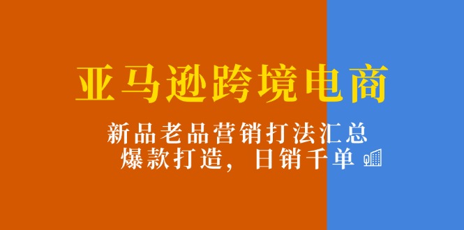 （11433期）亚马逊跨境电商：新品老品营销打法汇总，爆款打造，日销千单_网络创业-网赚项目-副业赚钱-信息差项目-互联网创业-资源整合-创业资讯-最新网赚课程金铲子项目