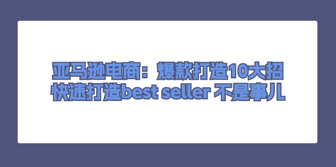 （11431期）亚马逊电商：爆款打造10大招，快速打造best seller 不是事儿_网络创业-网赚项目-副业赚钱-信息差项目-互联网创业-资源整合-创业资讯-最新网赚课程金铲子项目