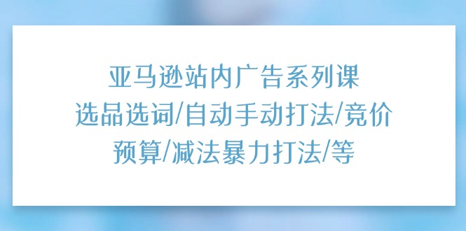 （11429期）亚马逊站内广告系列课：选品选词/自动手动打法/竞价预算/减法暴力打法/等_网络创业-网赚项目-副业赚钱-信息差项目-互联网创业-资源整合-创业资讯-最新网赚课程金铲子项目