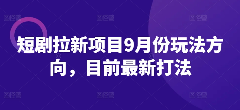 短剧拉新项目9月份玩法方向，目前最新打法_网络创业-网赚项目-副业赚钱-信息差项目-互联网创业-资源整合-创业资讯-最新网赚课程金铲子项目