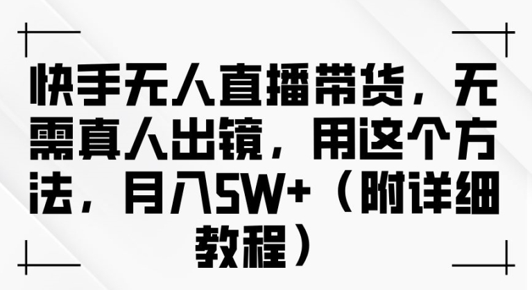 快手无人直播带货，无需真人出镜，用这个方法，月入过万(附详细教程)_网络创业-网赚项目-副业赚钱-信息差项目-互联网创业-资源整合-创业资讯-最新网赚课程金铲子项目