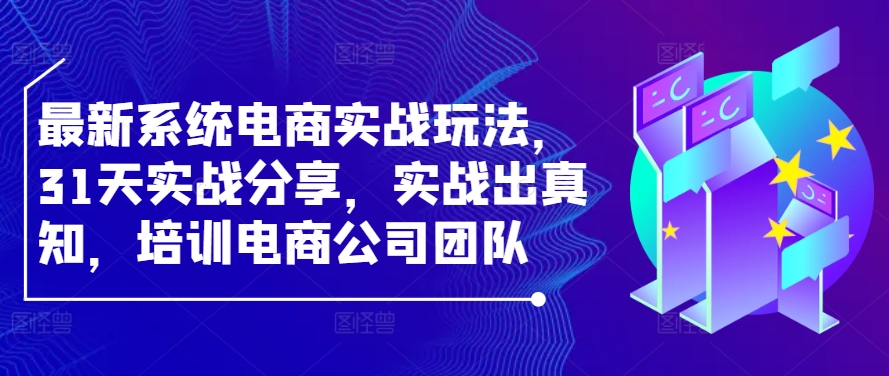 最新系统电商实战玩法，31天实战分享，实战出真知，培训电商公司团队_网络创业-网赚项目-副业赚钱-信息差项目-互联网创业-资源整合-创业资讯-最新网赚课程金铲子项目