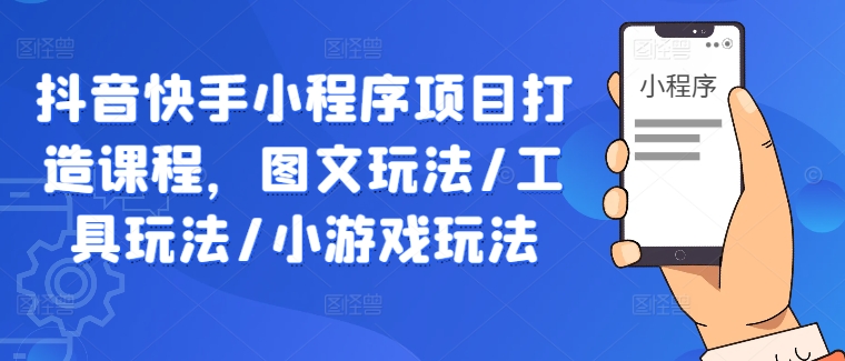 抖音快手小程序项目打造课程，图文玩法/工具玩法/小游戏玩法_网络创业-网赚项目-副业赚钱-信息差项目-互联网创业-资源整合-创业资讯-最新网赚课程金铲子项目